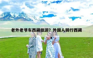 老外老爷车西藏旅游？外国人骑行西藏