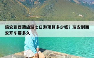 瑞安到西藏旅游七日游预算多少钱？瑞安到西安开车要多久