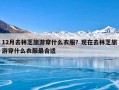 12月去林芝旅游穿什么衣服？现在去林芝旅游穿什么衣服最合适