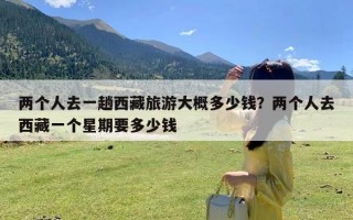 两个人去一趟西藏旅游大概多少钱？两个人去西藏一个星期要多少钱