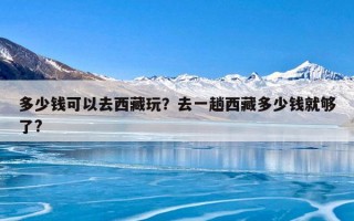 多少钱可以去西藏玩？去一趟西藏多少钱就够了?