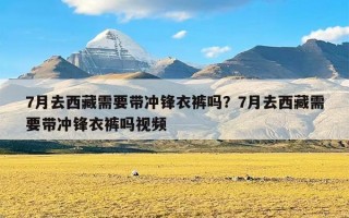 7月去西藏需要带冲锋衣裤吗？7月去西藏需要带冲锋衣裤吗视频
