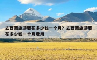 去西藏旅游要花多少钱一个月？去西藏旅游要花多少钱一个月费用