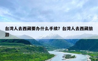 台湾人去西藏要办什么手续？台湾人去西藏旅游