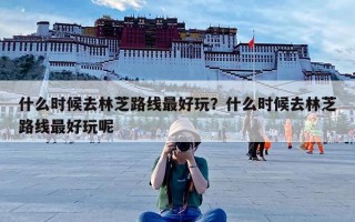 什么时候去林芝路线最好玩？什么时候去林芝路线最好玩呢