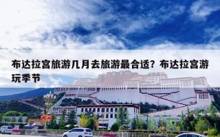 布达拉宫旅游几月去旅游最合适？布达拉宫游玩季节