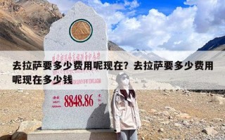 去拉萨要多少费用呢现在？去拉萨要多少费用呢现在多少钱