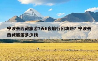 宁波去西藏旅游7天6夜旅行团攻略？宁波去西藏旅游多少钱