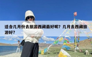 适合几月份去旅游西藏最好呢？几月去西藏旅游好?