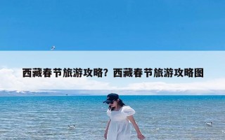 西藏春节旅游攻略？西藏春节旅游攻略图