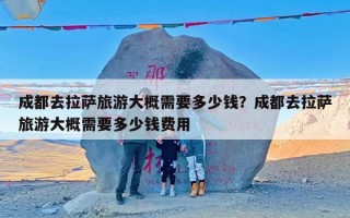成都去拉萨旅游大概需要多少钱？成都去拉萨旅游大概需要多少钱费用