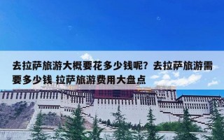 去拉萨旅游大概要花多少钱呢？去拉萨旅游需要多少钱 拉萨旅游费用大盘点