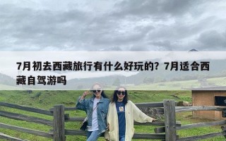 7月初去西藏旅行有什么好玩的？7月适合西藏自驾游吗