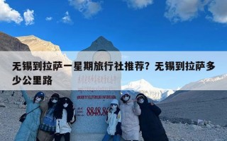 无锡到拉萨一星期旅行社推荐？无锡到拉萨多少公里路