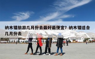 纳木错旅游几月份去最好最便宜？纳木错适合几月份去