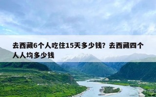 去西藏6个人吃住15天多少钱？去西藏四个人人均多少钱