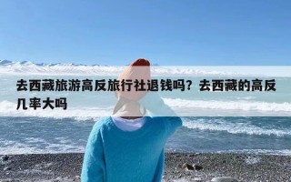 去西藏旅游高反旅行社退钱吗？去西藏的高反几率大吗