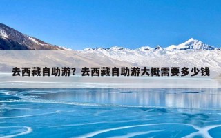 去西藏自助游？去西藏自助游大概需要多少钱