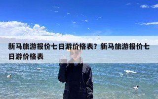 新马旅游报价七日游价格表？新马旅游报价七日游价格表