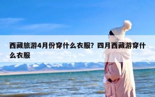 西藏旅游4月份穿什么衣服？四月西藏游穿什么衣服