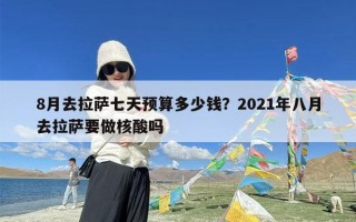 8月去拉萨七天预算多少钱？2021年八月去拉萨要做核酸吗