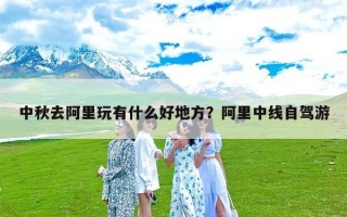 中秋去阿里玩有什么好地方？阿里中线自驾游