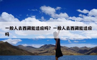 一般人去西藏能适应吗？一般人去西藏能适应吗