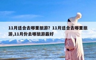 11月适合去哪里旅游？11月适合去哪里旅游,11月份去哪旅游最好