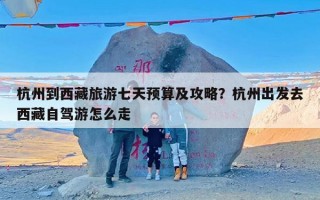 杭州到西藏旅游七天预算及攻略？杭州出发去西藏自驾游怎么走