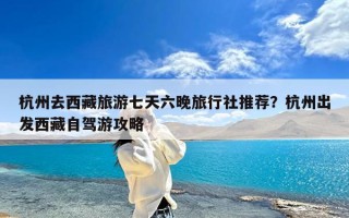 杭州去西藏旅游七天六晚旅行社推荐？杭州出发西藏自驾游攻略