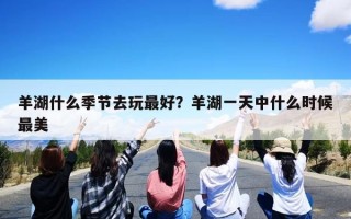 羊湖什么季节去玩最好？羊湖一天中什么时候最美