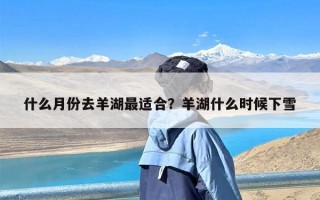 什么月份去羊湖最适合？羊湖什么时候下雪