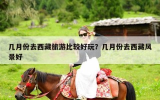 几月份去西藏旅游比较好玩？几月份去西藏风景好