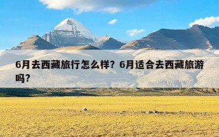 6月去西藏旅行怎么样？6月适合去西藏旅游吗?