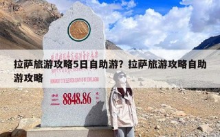 拉萨旅游攻略5日自助游？拉萨旅游攻略自助游攻略