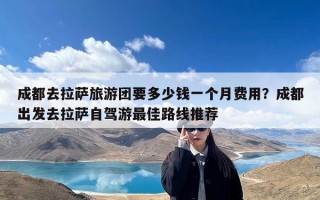 成都去拉萨旅游团要多少钱一个月费用？成都出发去拉萨自驾游最佳路线推荐