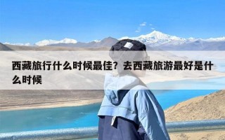 西藏旅行什么时候最佳？去西藏旅游最好是什么时候