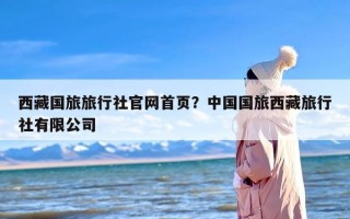 西藏国旅旅行社官网首页？中国国旅西藏旅行社有限公司