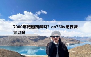 7000够跑趟西藏吗？cn750x跑西藏可以吗