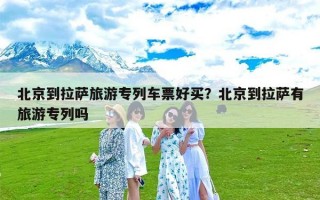 北京到拉萨旅游专列车票好买？北京到拉萨有旅游专列吗