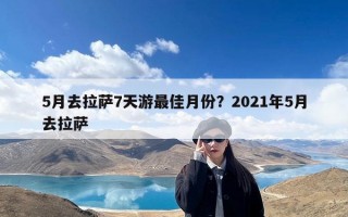 5月去拉萨7天游最佳月份？2021年5月去拉萨