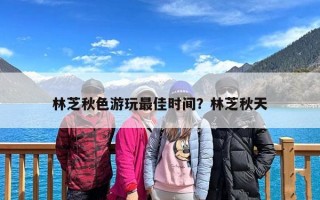 林芝秋色游玩最佳时间？林芝秋天