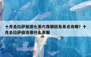十月去拉萨旅游七天六夜跟团及景点攻略？十月去拉萨应该带什么衣服