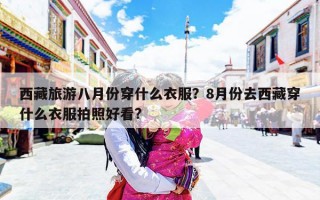 西藏旅游八月份穿什么衣服？8月份去西藏穿什么衣服拍照好看?