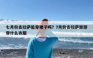七月份去拉萨能穿裙子吗？7月份去拉萨旅游穿什么衣服