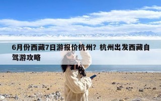 6月份西藏7日游报价杭州？杭州出发西藏自驾游攻略