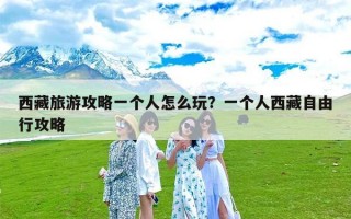西藏旅游攻略一个人怎么玩？一个人西藏自由行攻略