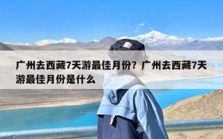 广州去西藏7天游最佳月份？广州去西藏7天游最佳月份是什么