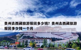 贵州去西藏旅游报团多少钱？贵州去西藏旅游报团多少钱一个月