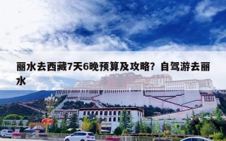 丽水去西藏7天6晚预算及攻略？自驾游去丽水